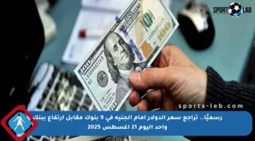 رسميًا.. تراجع سعر الدولار أمام الجنيه في 9 بنوك مقابل ارتفاع ببنك واحد اليوم 21 أغسطس 2025